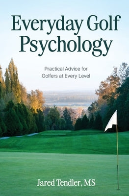 Everyday Golf Psychology: Practical Advice for Golfers at Every Level: Practical Advice for Golfers at Every Level by Tendler, Jared