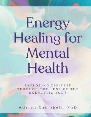 Energy Healing for Mental Health: Exploring dis-ease through the lens of the energetic body by Campbell, Adrian