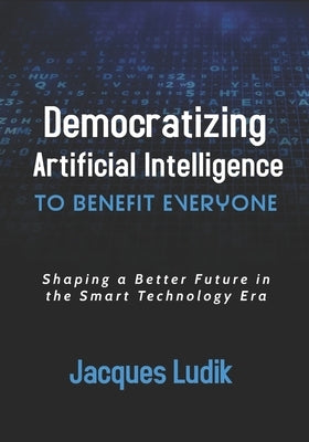 Democratizing Artificial Intelligence to Benefit Everyone: Shaping a Better Future in the Smart Technology Era by Ludik, Jacques