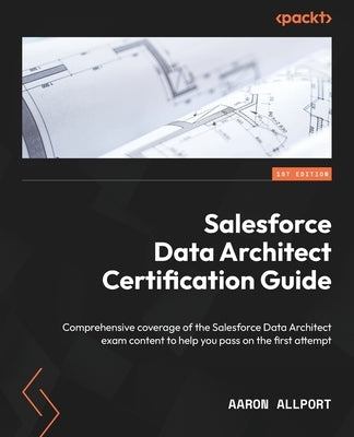 Salesforce Data Architect Certification Guide: Comprehensive coverage of the Salesforce Data Architect exam content to help you pass on the first atte by Allport, Aaron