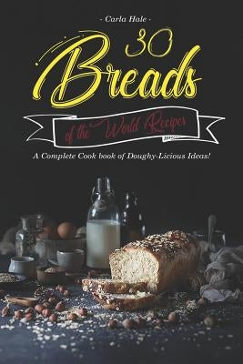 30 Breads of the World Recipes: A Complete Cook Book of Doughy-Licious Ideas! by Hale, Carla