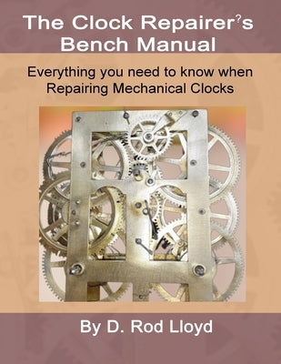 Clock Repairers Bench Manual, Everything you need to know When Repairing Mechanical Clocks by Lloyd, D. Rod