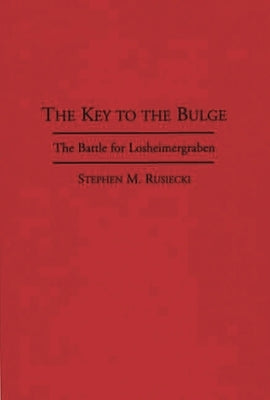 The Key to the Bulge: The Battle for Losheimergraben by Rusiecki, Stephen