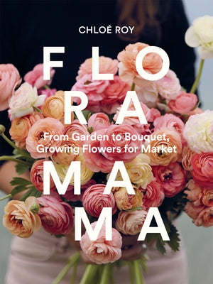 Floramama: From Garden to Bouquet, Growing Flowers for Market by Roy, Chloé