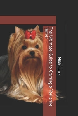 The Ultimate Guide to Owning a Yorkshire Terrier by Lee, Nikki