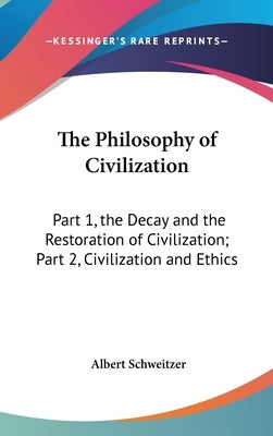 The Philosophy of Civilization: Part 1, the Decay and the Restoration of Civilization; Part 2, Civilization and Ethics by Schweitzer, Albert