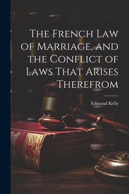 The French Law of Marriage, and the Conflict of Laws That Arises Therefrom by Kelly, Edmond