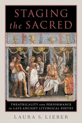 Staging the Sacred: Performance in Late Ancient Liturgical Poetry by Lieber, Laura S.