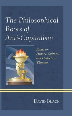 Philosophical Roots of Anti-Capitalism: Essays on History, Culture, and Dialectical Thought by Black, David