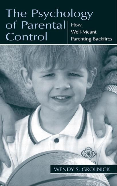 The Psychology of Parental Control: How Well-Meant Parenting Backfires by Grolnick, Wendy S.