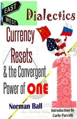 East-West Dialectics, Currency Resets & the Convergent Power of One: Roadmapping the Economic Abyss by Ball, Norman