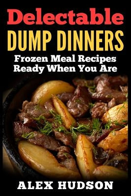 Delectable Dump Dinners: Frozen Meal Recipes Ready When You Are by Hudson, Alex