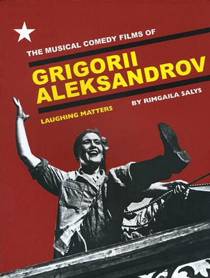The Musical Comedy Films of Grigorii Aleksandrov: Laughing Matters by Salys, Rimgaila