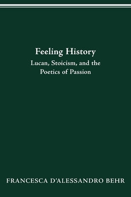 Feeling History: Lucan, Stoicism, and the Poetics of Passion by D'Alessandro Behr, Francesca