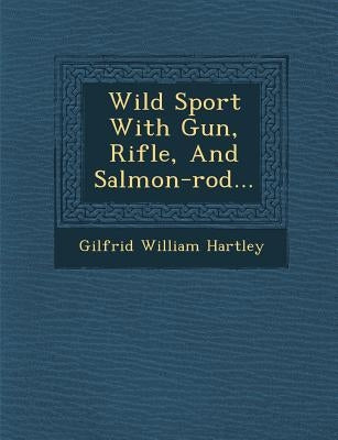 Wild Sport with Gun, Rifle, and Salmon-Rod... by Hartley, Gilfrid William