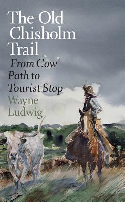 The Old Chisholm Trail: From Cow Path to Tourist Stop by Ludwig, Wayne