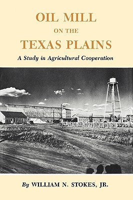 Oil Mill on the Texas Plains: A Study in Agricultural Cooperation by Stokes, William N.