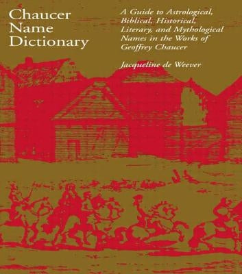 Chaucer Name Dictionary: A Guide to Astrological, Biblical, Historical, Literary, and Mythological Names in the Works of Geoffrey Chaucer by de Weever, Jacqueline