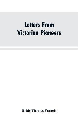 Letters From Victorian Pioneers; Being a Series of Papers on the Early Occupation of the Colony, the Aborigines by Francis, Bride Thomas