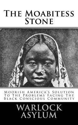 The Moabitess Stone: Moorish America's Solution To The Problems Facing The Black Conscious Community by Asylum, Warlock