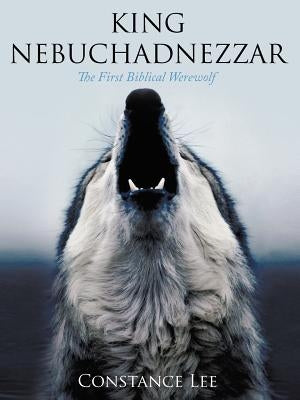 King Nebuchadnezzar: The First Biblical Werewolf by Lee, Constance