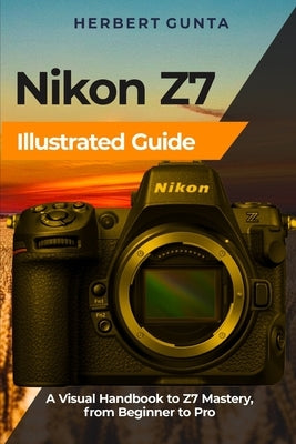 Nikon Z7 Illustrated Guide: A Visual Handbook to Z7 Mastery, from Beginner to Pro by Gunta, Herbert