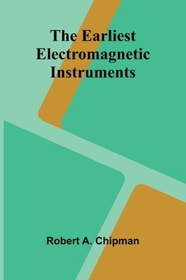 The Earliest Electromagnetic Instruments by Chipman, Robert a.