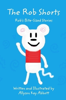 The Rob Shorts: Rob's Bite-Sized Stories by Abbott, Allyson Kay