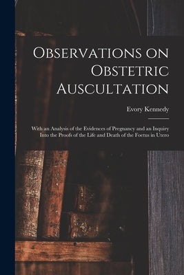Observations on Obstetric Auscultation: With an Analysis of the Evidences of Pregnancy and an Inquiry Into the Proofs of the Life and Death of the Foe by Kennedy, Evory 1807?-1886