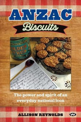Anzac Biscuits: The power and spirit of an everyday national icon by Reynolds, Allison