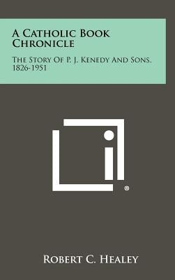 A Catholic Book Chronicle: The Story of P. J. Kenedy and Sons, 1826-1951 by Healey, Robert C.