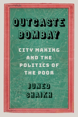 Outcaste Bombay: City Making and the Politics of the Poor by Shaikh, Juned