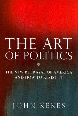 The Art of Politics: The New Betrayal of America and How to Resist It by Kekes, John