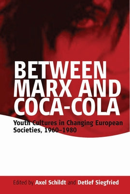 Between Marx and Coca-Cola: Youth Cultures in Changing European Societies, 1960-1980 by Schildt, Axel