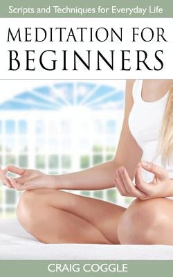 Meditation For Beginners: The Complete Handbook of Scripts and Techniques for Everyday Life by Coggle, Craig