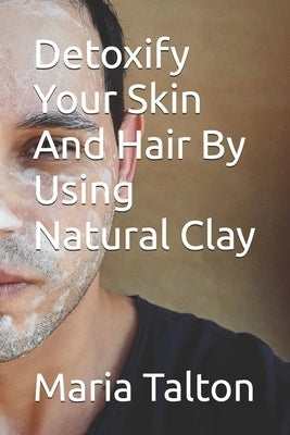 Detoxify Your Skin And Hair By Using Natural Clay by Talton, Maria