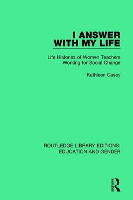 I Answer with My Life: Life Histories of Women Teachers Working for Social Change by Casey, Kathleen
