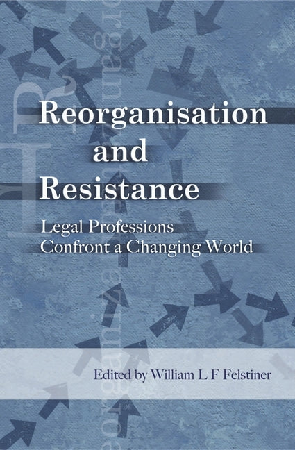 Reorganisation and Resistance: Legal Professions Confront a Changing World by Felstiner, William