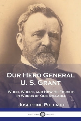 Our Hero General U. S. Grant: When, Where, and How He Fought, in Words of One Syllable by Pollard, Josephine