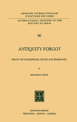 Antiquity Forgot: Essays on Shakespeare, Bacon and Rembrandt by White, Howard B.