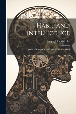 Habit and Intelligence: A Series of Essays On the Laws of Life and Mind by Murphy, Joseph John