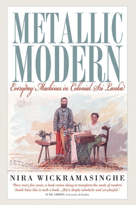 Metallic Modern: Everyday Machines in Colonial Sri Lanka by Wickramasinghe, Nira