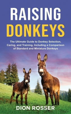 Raising Donkeys: The Ultimate Guide to Donkey Selection, Caring, and Training, Including a Comparison of Standard and Miniature Donkeys by Rosser, Dion