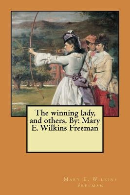 The winning lady, and others. By: Mary E. Wilkins Freeman by Wilkins Freeman, Mary E.