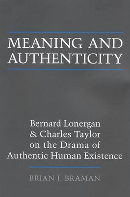 Meaning and Authenticity: Bernard Lonergan and Charles Taylor on the Drama of Authentic Human Existence by Braman, Brian J.