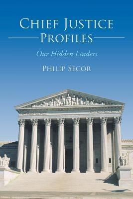 Chief Justice Profiles: Our Hidden Leaders by Secor, Philip