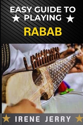 Easy Guide to Playing Rabab: Master the Art of Rabab: A Simple and Step-by-Step Approach for Beginners by Jerry, Irene
