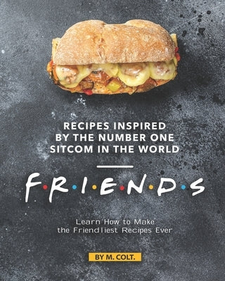 Recipes Inspired by the Number One Sitcom in The World - Friends: Learn How to Make the Friendliest Recipes Ever by Colt, M.