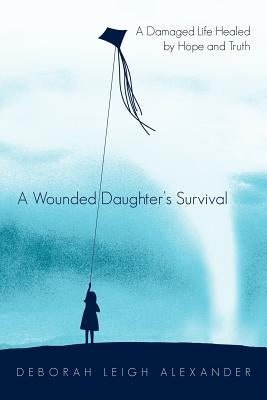 A Wounded Daughter's Survival: A Damaged Life Healed by Hope and Truth by Alexander, Deborah Leigh