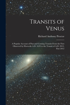 Transits of Venus: A Popular Account of Past and Coming Transits From the First Observed by Horrocks A.D. 1639 to the Transit of A.D. 201 by Proctor, Richard Anthony
